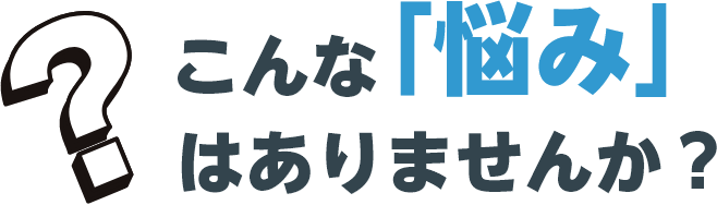 こんな「悩み」はありませんか？